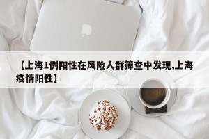 【上海1例阳性在风险人群筛查中发现,上海疫情阳性】