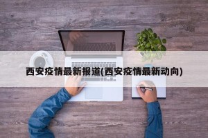 西安疫情最新报道(西安疫情最新动向)