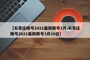 【石家庄限号2021最新限号3月,石家庄限号2021最新限号3月10日】