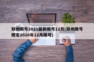 郑州限号2021最新限号12月(郑州限号规定2020年12月限号)
