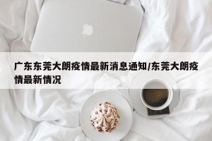广东东莞大朗疫情最新消息通知/东莞大朗疫情最新情况