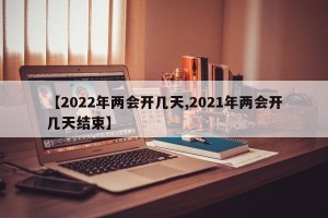 【2022年两会开几天,2021年两会开几天结束】