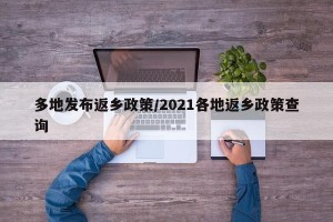 多地发布返乡政策/2021各地返乡政策查询
