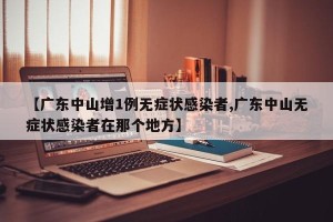 【广东中山增1例无症状感染者,广东中山无症状感染者在那个地方】