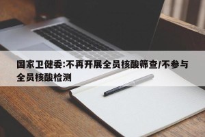 国家卫健委:不再开展全员核酸筛查/不参与全员核酸检测