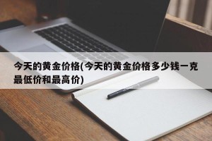 今天的黄金价格(今天的黄金价格多少钱一克最低价和最高价)