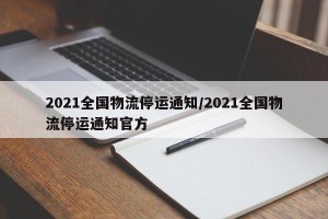 2021全国物流停运通知/2021全国物流停运通知官方