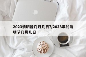 2023清明是几月几日?/2023年的清明节几月几日
