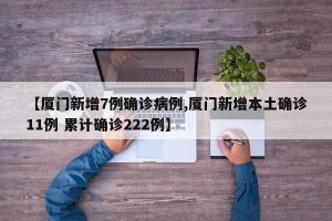 【厦门新增7例确诊病例,厦门新增本土确诊11例 累计确诊222例】
