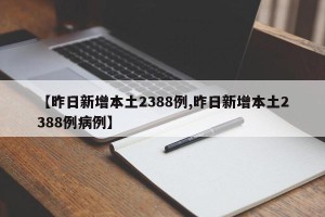 【昨日新增本土2388例,昨日新增本土2388例病例】