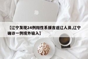 【辽宁发现24例阳性系援吉返辽人员,辽宁确诊一例境外输入】