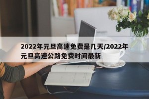 2022年元旦高速免费是几天/2022年元旦高速公路免费时间最新