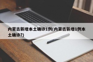 内蒙古新增本土确诊1例(内蒙古新增1例本土确诊?)