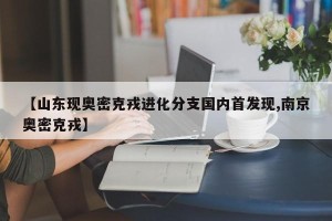 【山东现奥密克戎进化分支国内首发现,南京奥密克戎】