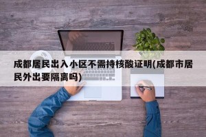 成都居民出入小区不需持核酸证明(成都市居民外出要隔离吗)