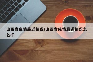 山西省疫情最近情况/山西省疫情最近情况怎么样