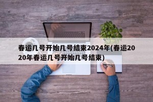 春运几号开始几号结束2024年(春运2020年春运几号开始几号结束)