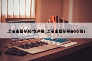 上海市最新疫情通报(上海市最新新冠疫情)