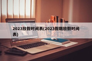 2023放假时间表(2023假期放假时间表)