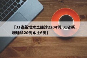 【31省新增本土确诊2204例,31省新增确诊20例本土6例】