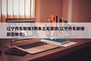 辽宁丹东新增3例本土无症状(辽宁丹东新增新型肺炎)