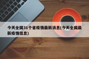 今天全国31个省疫情最新消息(今天全国最新疫情信息)