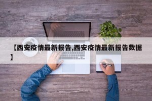 【西安疫情最新报告,西安疫情最新报告数据】