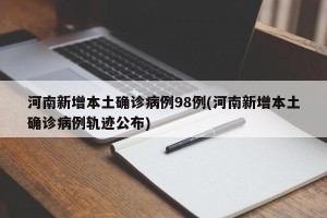 河南新增本土确诊病例98例(河南新增本土确诊病例轨迹公布)