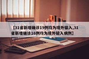 【31省新增确诊19例均为境外输入,31省新增确诊16例均为境外输入病例】
