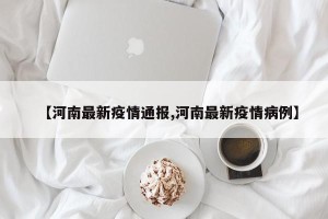 【河南最新疫情通报,河南最新疫情病例】