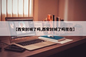 【西安封城了吗,西安封城了吗现在】
