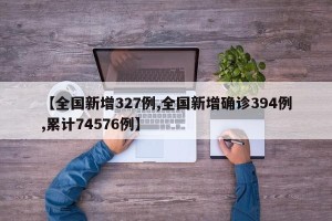 【全国新增327例,全国新增确诊394例,累计74576例】