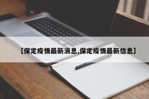 【保定疫情最新消息,保定疫情最新信息】