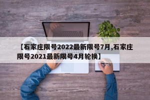 【石家庄限号2022最新限号7月,石家庄限号2021最新限号4月轮换】