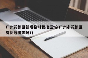 广州花都区新增临时管控区域(广州市花都区有新冠肺炎吗?)