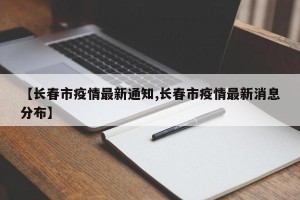 【长春市疫情最新通知,长春市疫情最新消息分布】