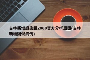 吉林新增感染超2000官方分析原因(吉林新增疑似病例)