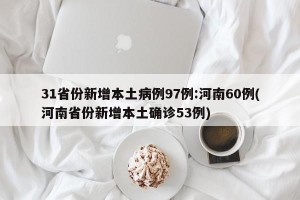 31省份新增本土病例97例:河南60例(河南省份新增本土确诊53例)