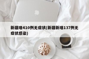 新疆增410例无症状(新疆新增137例无症状感染)