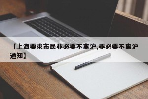 【上海要求市民非必要不离沪,非必要不离沪通知】