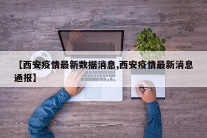 【西安疫情最新数据消息,西安疫情最新消息通报】