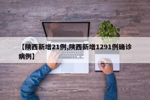 【陕西新增21例,陕西新增1291例确诊病例】