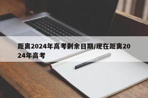 距离2024年高考剩余日期/现在距离2024年高考
