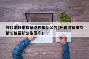 呼和浩特市疫情防控最新公告(呼和浩特市疫情防控最新公告发布)