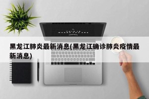 黑龙江肺炎最新消息(黑龙江确诊肺炎疫情最新消息)