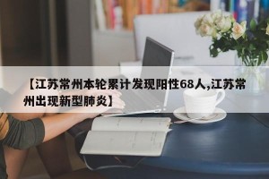 【江苏常州本轮累计发现阳性68人,江苏常州出现新型肺炎】