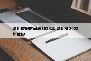 清明放假时间表2023年/清明节2022年放假