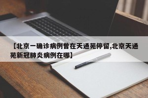 【北京一确诊病例曾在天通苑停留,北京天通苑新冠肺炎病例在哪】