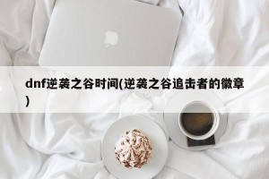 dnf逆袭之谷时间(逆袭之谷追击者的徽章)