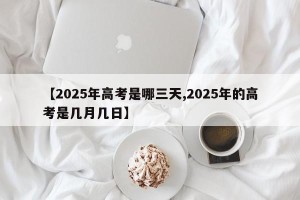 【2025年高考是哪三天,2025年的高考是几月几日】